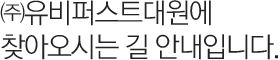 ㈜유비퍼스트대원에 찾아오시는 길 안내입니다.
