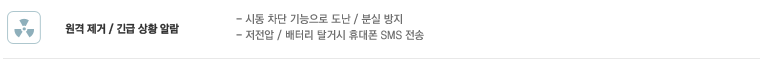 원격 제거 / 긴급 상황 알람 : - 시동 차단 기능으로 도난 / 분실 방지, - 저전압 / 배터리 탈거시 휴대폰 SMS 전송