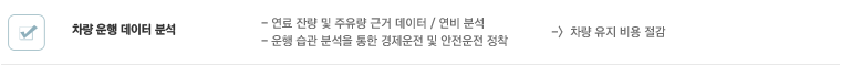 차량 운행 데이터 분석 : 연료 잔량 및 주유량 근거 데이터 / 연비 분석, 운행 습관 분석을 통한 경제운전 및 안전운전 정착 → 차량 유지 비용 절감