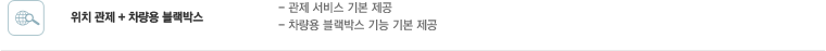 위치관제 + 차량용 블랙박스 : 관제 서비스 기본 제공, 차량용 블랙박스 기능 기본 제공